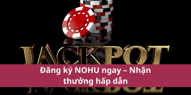 Đăng ký NOHU ngay – Nhận thưởng hấp dẫn