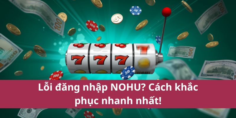Lỗi đăng nhập NOHU? Cách khắc phục nhanh nhất!