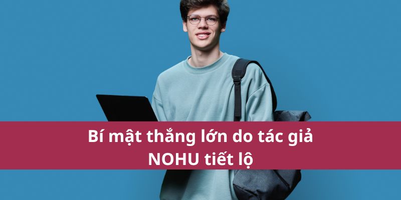 Tác Giả Nohu – Người Đứng Sau Những Nội Dung Chất Lượng 2 Bí mật thắng lớn do tác giả NOHU tiết lộ