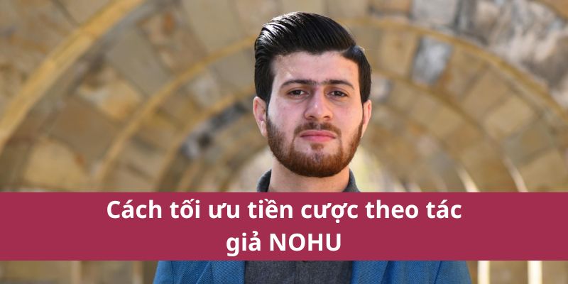 Tác Giả Nohu – Người Đứng Sau Những Nội Dung Chất Lượng 3 Cách tối ưu tiền cược theo tác giả NOHU