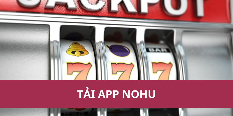 Tải App Nohu Nhanh Chóng – Trải Nghiệm Game Đỉnh Cao